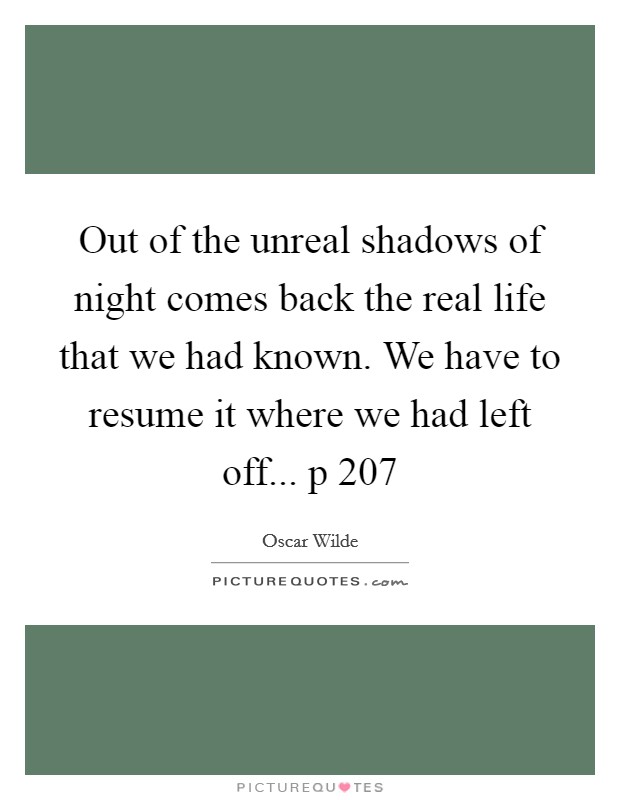 Out of the unreal shadows of night comes back the real life that we had known. We have to resume it where we had left off... p 207 Picture Quote #1