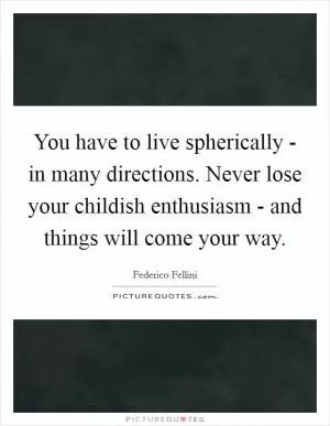 You have to live spherically - in many directions. Never lose your childish enthusiasm - and things will come your way Picture Quote #1
