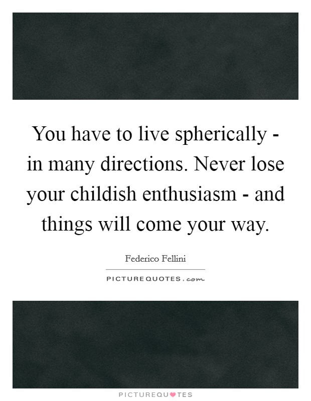 You have to live spherically - in many directions. Never lose your childish enthusiasm - and things will come your way Picture Quote #1