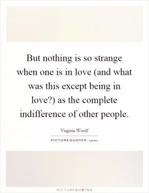 But nothing is so strange when one is in love (and what was this except being in love?) as the complete indifference of other people Picture Quote #1
