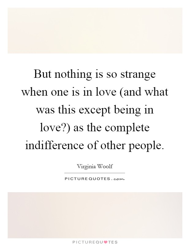 But nothing is so strange when one is in love (and what was this except being in love?) as the complete indifference of other people Picture Quote #1