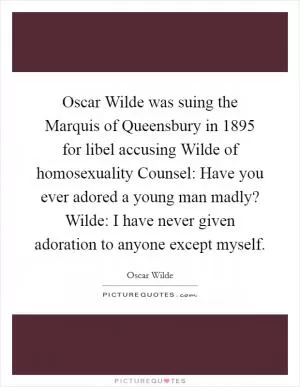 Oscar Wilde was suing the Marquis of Queensbury in 1895 for libel accusing Wilde of homosexuality Counsel: Have you ever adored a young man madly? Wilde: I have never given adoration to anyone except myself Picture Quote #1