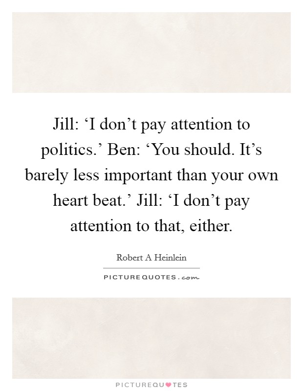 Jill: ‘I don't pay attention to politics.' Ben: ‘You should. It's barely less important than your own heart beat.' Jill: ‘I don't pay attention to that, either Picture Quote #1