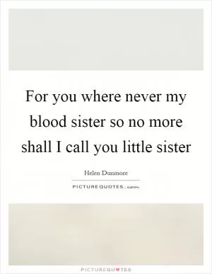 For you where never my blood sister so no more shall I call you little sister Picture Quote #1