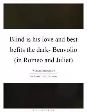 Blind is his love and best befits the dark- Benvolio (in Romeo and Juliet) Picture Quote #1