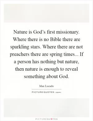 Nature is God’s first missionary. Where there is no Bible there are sparkling stars. Where there are not preachers there are spring times... If a person has nothing but nature, then nature is enough to reveal something about God Picture Quote #1