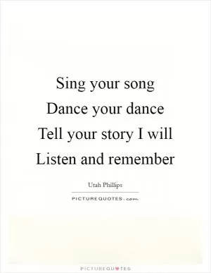 Sing your song Dance your dance Tell your story I will Listen and remember Picture Quote #1