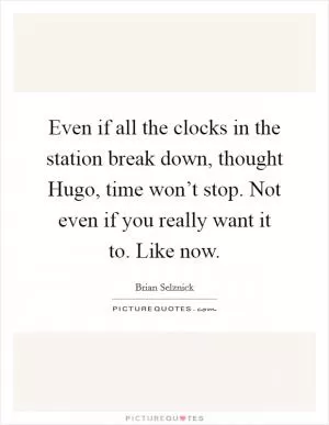 Even if all the clocks in the station break down, thought Hugo, time won’t stop. Not even if you really want it to. Like now Picture Quote #1