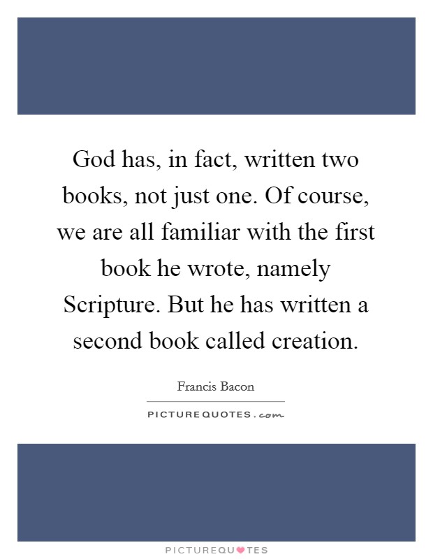 God has, in fact, written two books, not just one. Of course, we are all familiar with the first book he wrote, namely Scripture. But he has written a second book called creation Picture Quote #1
