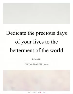 Dedicate the precious days of your lives to the betterment of the world Picture Quote #1