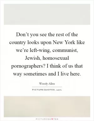 Don’t you see the rest of the country looks upon New York like we’re left-wing, communist, Jewish, homosexual pornographers? I think of us that way sometimes and I live here Picture Quote #1