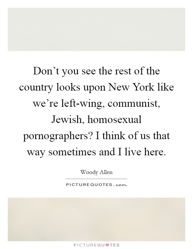 Don't you see the rest of the country looks upon New York like we're left-wing, communist, Jewish, homosexual pornographers? I think of us that way sometimes and I live here Picture Quote #1