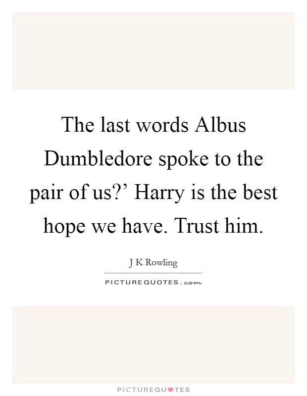 The last words Albus Dumbledore spoke to the pair of us?' Harry is the best hope we have. Trust him Picture Quote #1