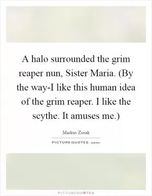 A halo surrounded the grim reaper nun, Sister Maria. (By the way-I like this human idea of the grim reaper. I like the scythe. It amuses me.) Picture Quote #1