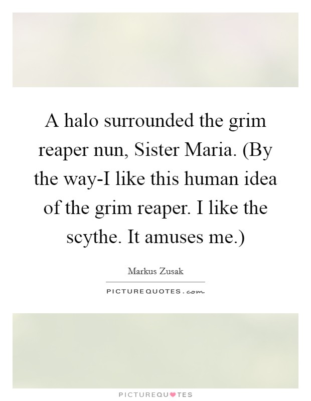A halo surrounded the grim reaper nun, Sister Maria. (By the way-I like this human idea of the grim reaper. I like the scythe. It amuses me.) Picture Quote #1
