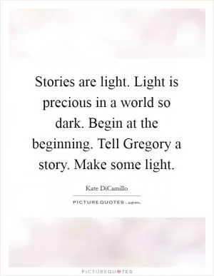 Stories are light. Light is precious in a world so dark. Begin at the beginning. Tell Gregory a story. Make some light Picture Quote #1