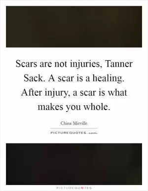 Scars are not injuries, Tanner Sack. A scar is a healing. After injury, a scar is what makes you whole Picture Quote #1