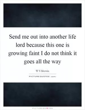 Send me out into another life lord because this one is growing faint I do not think it goes all the way Picture Quote #1