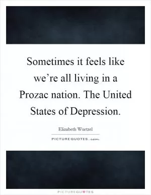 Sometimes it feels like we’re all living in a Prozac nation. The United States of Depression Picture Quote #1