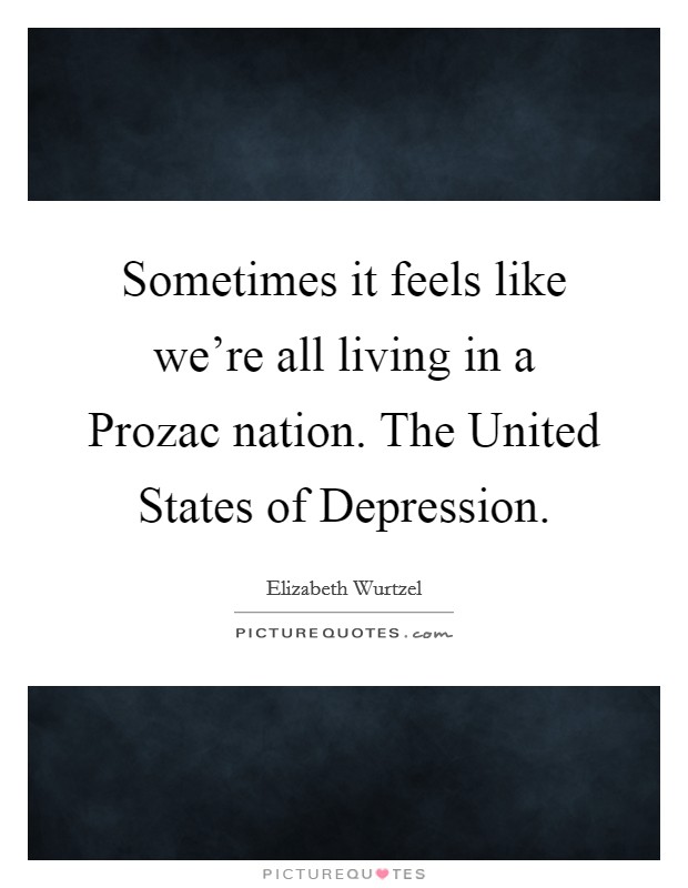 Sometimes it feels like we're all living in a Prozac nation. The United States of Depression Picture Quote #1