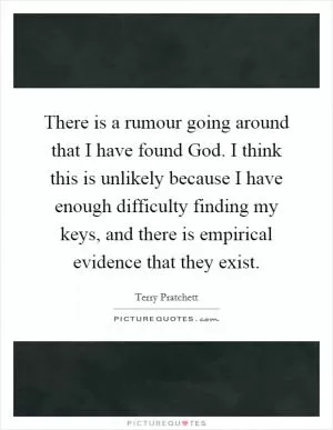 There is a rumour going around that I have found God. I think this is unlikely because I have enough difficulty finding my keys, and there is empirical evidence that they exist Picture Quote #1