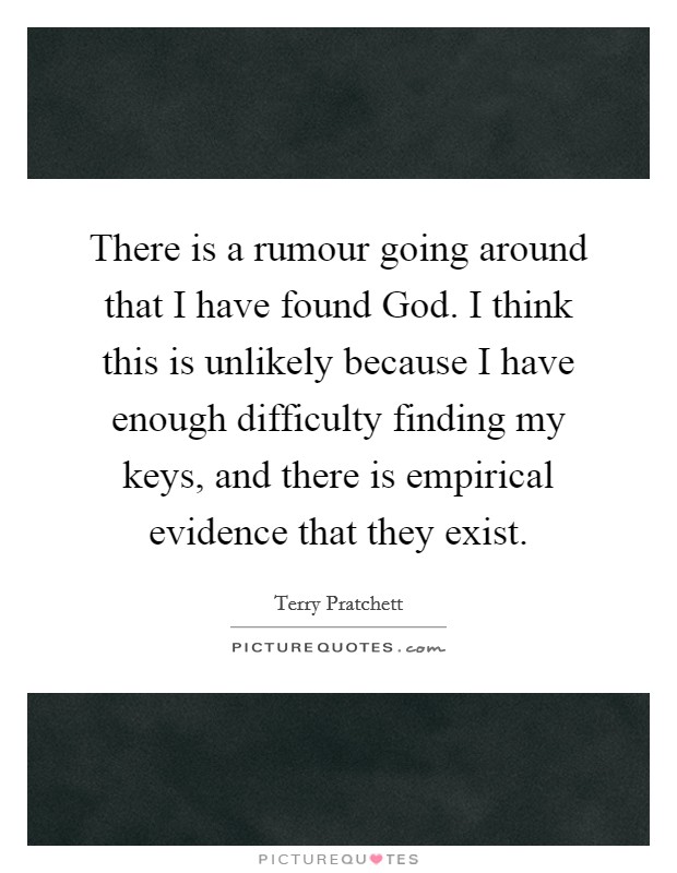 There is a rumour going around that I have found God. I think this is unlikely because I have enough difficulty finding my keys, and there is empirical evidence that they exist Picture Quote #1