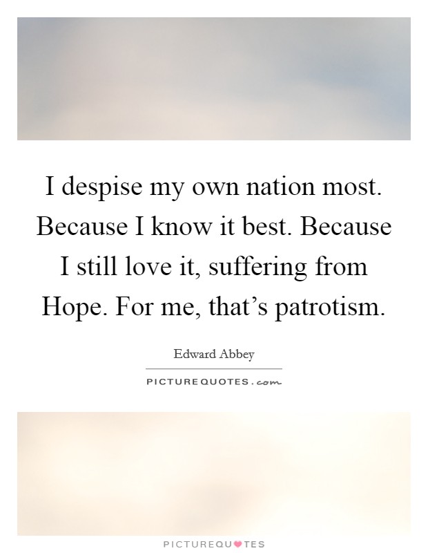 I despise my own nation most. Because I know it best. Because I still love it, suffering from Hope. For me, that's patrotism Picture Quote #1
