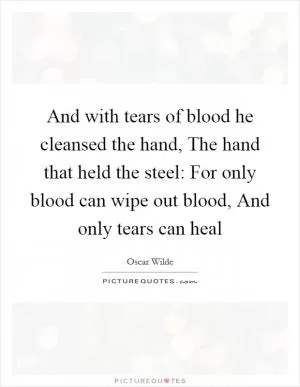And with tears of blood he cleansed the hand, The hand that held the steel: For only blood can wipe out blood, And only tears can heal Picture Quote #1
