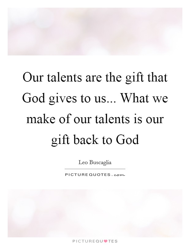 Our talents are the gift that God gives to us... What we make of our talents is our gift back to God Picture Quote #1