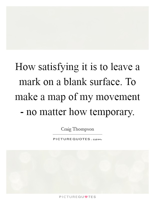 How satisfying it is to leave a mark on a blank surface. To make a map of my movement - no matter how temporary Picture Quote #1