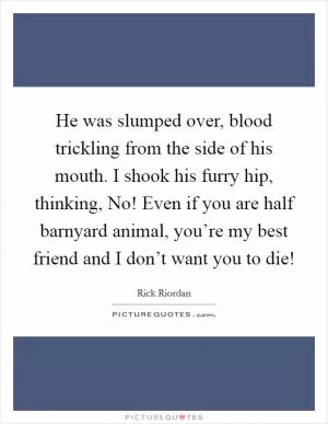 He was slumped over, blood trickling from the side of his mouth. I shook his furry hip, thinking, No! Even if you are half barnyard animal, you’re my best friend and I don’t want you to die! Picture Quote #1