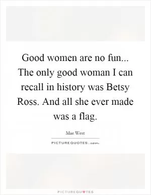 Good women are no fun... The only good woman I can recall in history was Betsy Ross. And all she ever made was a flag Picture Quote #1