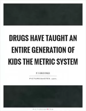 Drugs have taught an entire generation of kids the metric system Picture Quote #1