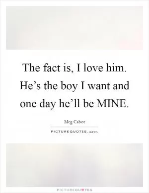 The fact is, I love him. He’s the boy I want and one day he’ll be MINE Picture Quote #1