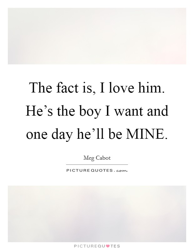 The fact is, I love him. He's the boy I want and one day he'll be MINE Picture Quote #1