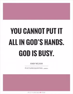 You cannot put it all in God’s hands. God is busy Picture Quote #1