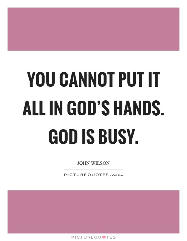 You cannot put it all in God's hands. God is busy Picture Quote #1