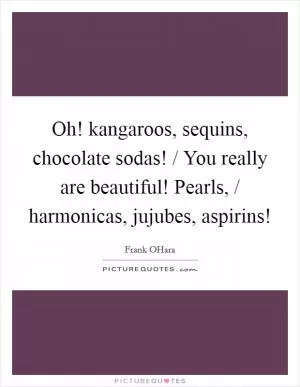 Oh! kangaroos, sequins, chocolate sodas! / You really are beautiful! Pearls, / harmonicas, jujubes, aspirins! Picture Quote #1
