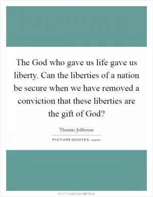 The God who gave us life gave us liberty. Can the liberties of a nation be secure when we have removed a conviction that these liberties are the gift of God? Picture Quote #1
