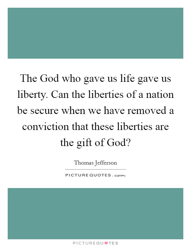 The God who gave us life gave us liberty. Can the liberties of a nation be secure when we have removed a conviction that these liberties are the gift of God? Picture Quote #1