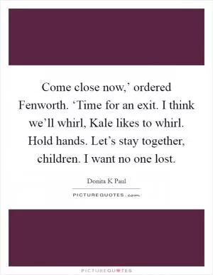 Come close now,’ ordered Fenworth. ‘Time for an exit. I think we’ll whirl, Kale likes to whirl. Hold hands. Let’s stay together, children. I want no one lost Picture Quote #1