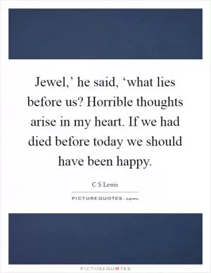 Jewel,’ he said, ‘what lies before us? Horrible thoughts arise in my heart. If we had died before today we should have been happy Picture Quote #1