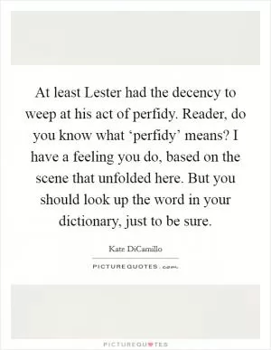At least Lester had the decency to weep at his act of perfidy. Reader, do you know what ‘perfidy’ means? I have a feeling you do, based on the scene that unfolded here. But you should look up the word in your dictionary, just to be sure Picture Quote #1