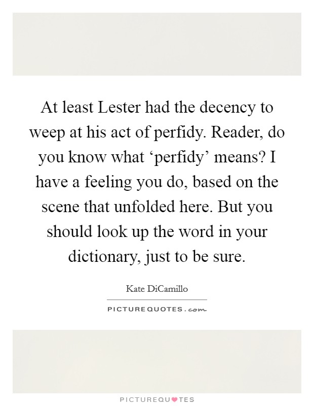At least Lester had the decency to weep at his act of perfidy. Reader, do you know what ‘perfidy' means? I have a feeling you do, based on the scene that unfolded here. But you should look up the word in your dictionary, just to be sure Picture Quote #1