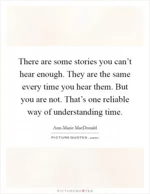 There are some stories you can’t hear enough. They are the same every time you hear them. But you are not. That’s one reliable way of understanding time Picture Quote #1