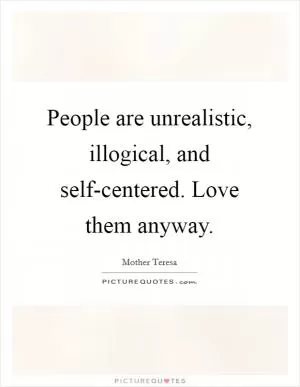 People are unrealistic, illogical, and self-centered. Love them anyway Picture Quote #1