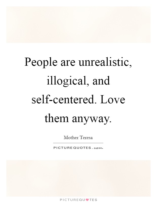 People are unrealistic, illogical, and self-centered. Love them anyway Picture Quote #1