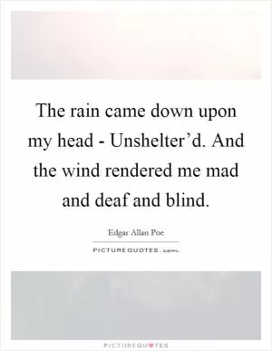 The rain came down upon my head - Unshelter’d. And the wind rendered me mad and deaf and blind Picture Quote #1