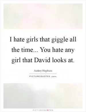 I hate girls that giggle all the time... You hate any girl that David looks at Picture Quote #1