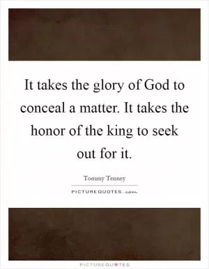 It takes the glory of God to conceal a matter. It takes the honor of the king to seek out for it Picture Quote #1